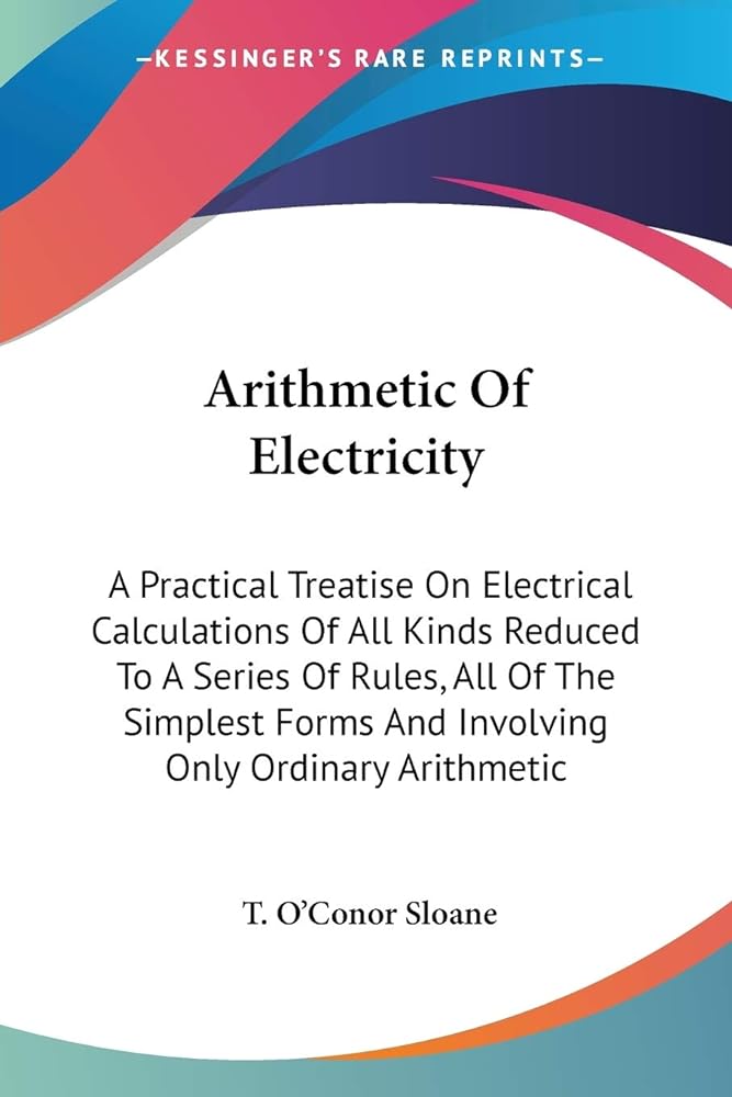 Arithmetic Of Electricity: A Practical Treatise On Electrical Calculations Of All Kinds Reduced To A Series Of Rules, All Of The Simplest Forms And Involving Only Ordinary Arithmetic - Jennifer & Ryan Books